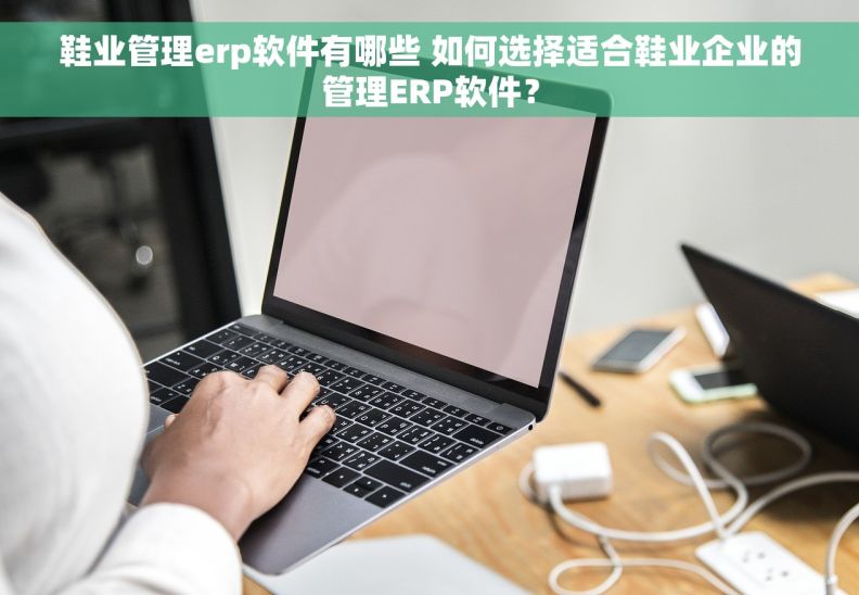鞋业管理erp软件有哪些 如何选择适合鞋业企业的管理ERP软件？