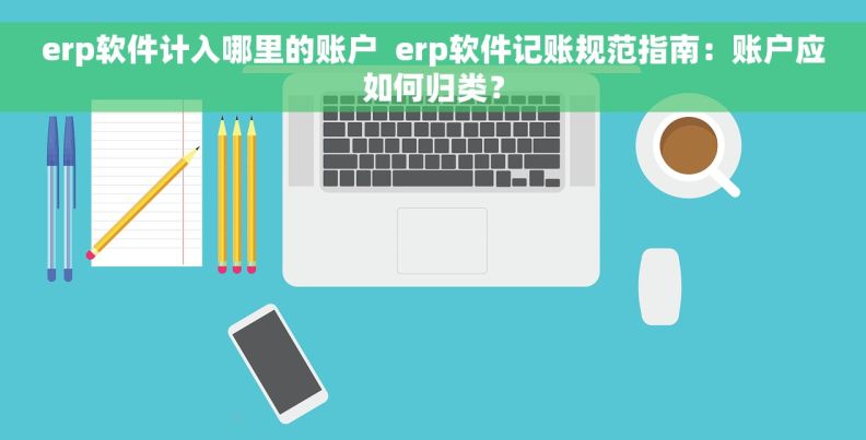 erp软件计入哪里的账户  erp软件记账规范指南：账户应如何归类？