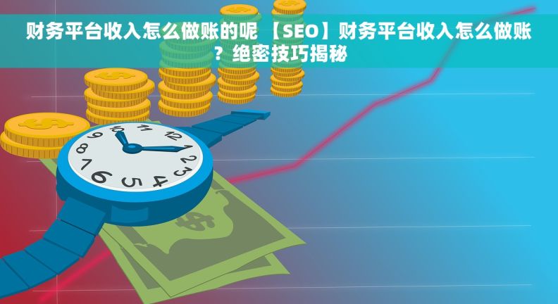 财务平台收入怎么做账的呢 【SEO】财务平台收入怎么做账？绝密技巧揭秘