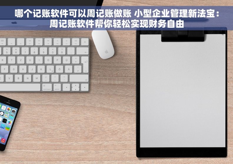 哪个记账软件可以周记账做账 小型企业管理新法宝：周记账软件帮你轻松实现财务自由