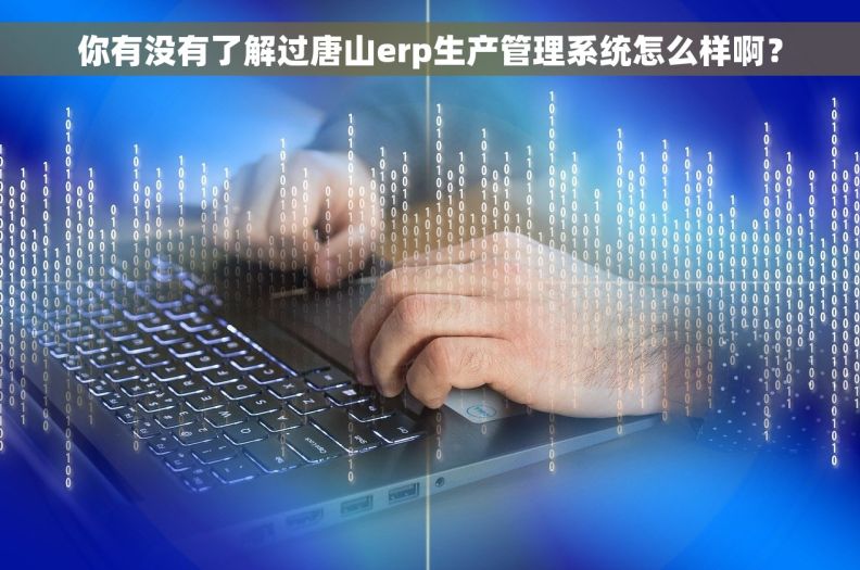 你有没有了解过唐山erp生产管理系统怎么样啊？