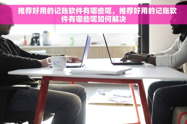     推荐好用的记账软件有哪些呢，推荐好用的记账软件有哪些呢如何解决