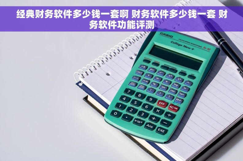 经典财务软件多少钱一套啊 财务软件多少钱一套 财务软件功能评测