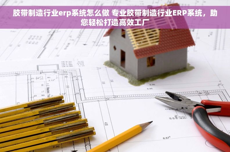 胶带制造行业erp系统怎么做 专业胶带制造行业ERP系统，助您轻松打造高效工厂