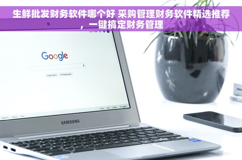生鲜批发财务软件哪个好 采购管理财务软件精选推荐，一键搞定财务管理