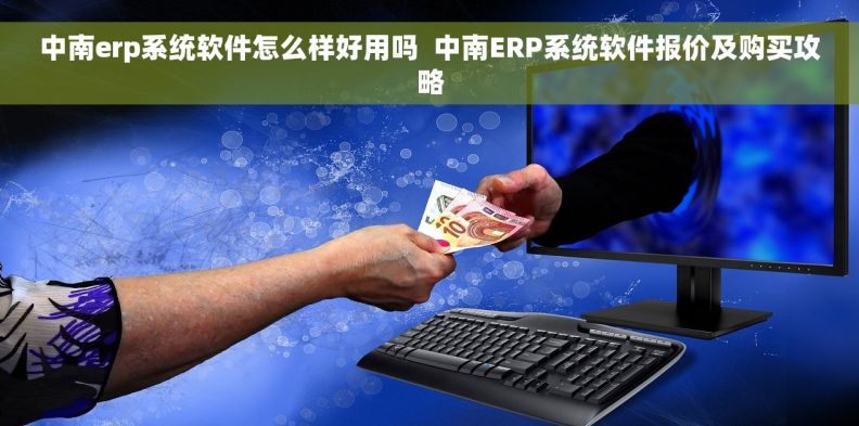 中南erp系统软件怎么样好用吗  中南ERP系统软件报价及购买攻略