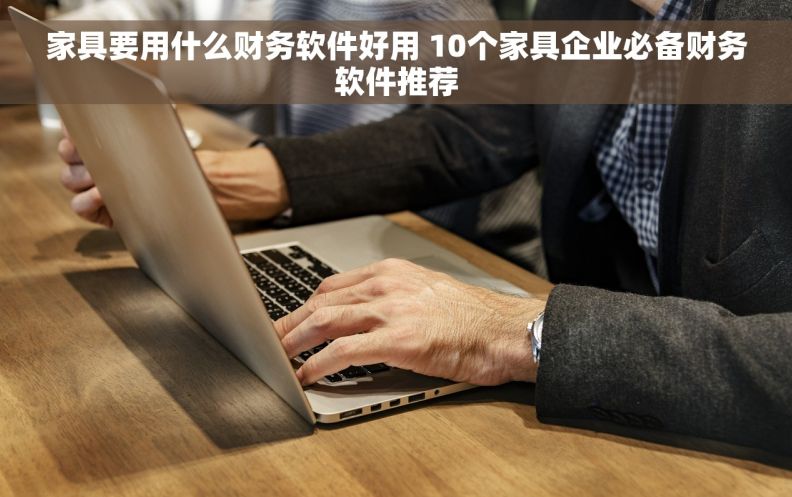 家具要用什么财务软件好用 10个家具企业必备财务软件推荐
