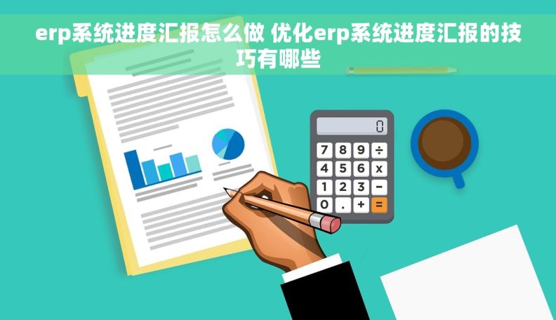 erp系统进度汇报怎么做 优化erp系统进度汇报的技巧有哪些
