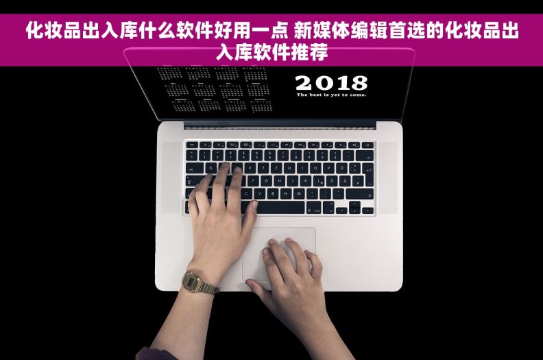 化妆品出入库什么软件好用一点 新媒体编辑首选的化妆品出入库软件推荐