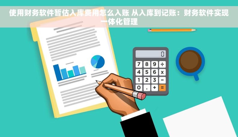 使用财务软件暂估入库费用怎么入账 从入库到记账：财务软件实现一体化管理