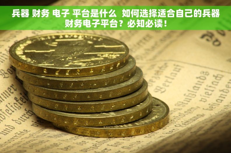 兵器 财务 电子 平台是什么  如何选择适合自己的兵器财务电子平台？必知必读！