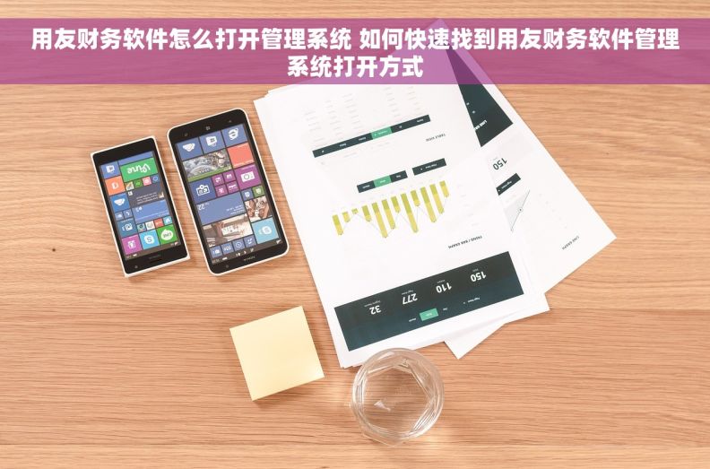 用友财务软件怎么打开管理系统 如何快速找到用友财务软件管理系统打开方式