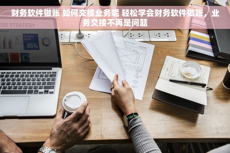 财务软件做账 如何交接业务呢 轻松学会财务软件做账，业务交接不再是问题