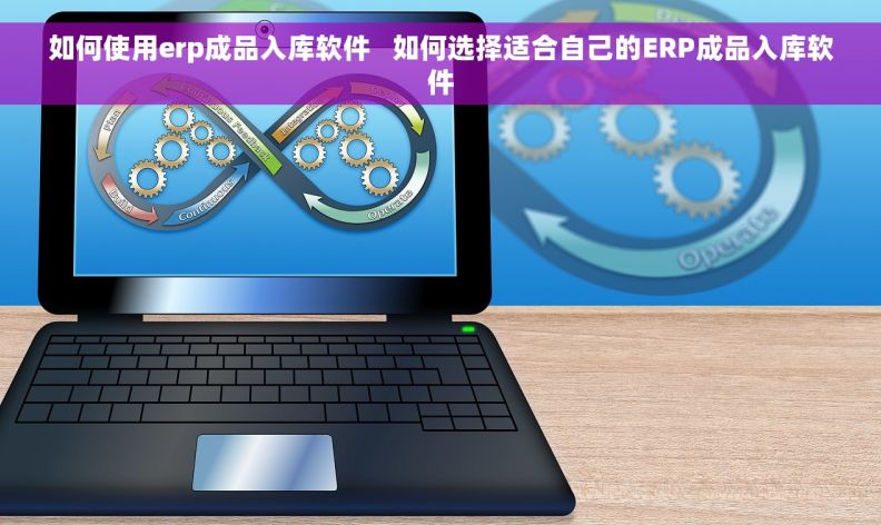 如何使用erp成品入库软件   如何选择适合自己的ERP成品入库软件