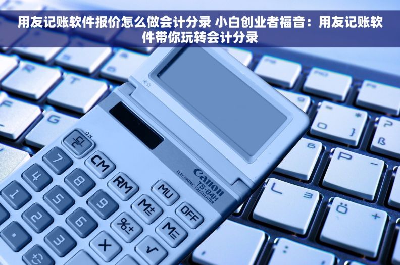 用友记账软件报价怎么做会计分录 小白创业者福音：用友记账软件带你玩转会计分录