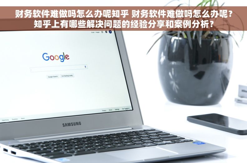 财务软件难做吗怎么办呢知乎 财务软件难做吗怎么办呢？知乎上有哪些解决问题的经验分享和案例分析？