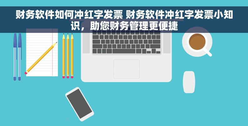 财务软件如何冲红字发票 财务软件冲红字发票小知识，助您财务管理更便捷