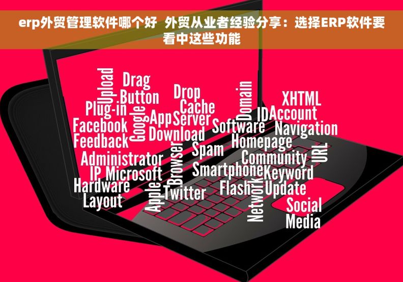 erp外贸管理软件哪个好  外贸从业者经验分享：选择ERP软件要看中这些功能