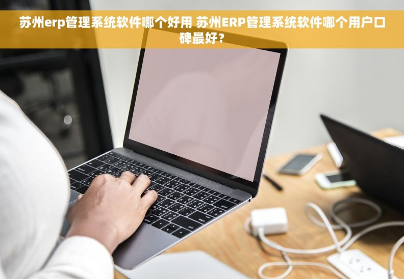 苏州erp管理系统软件哪个好用 苏州ERP管理系统软件哪个用户口碑最好？