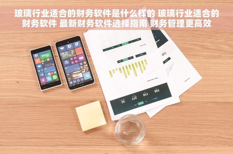 玻璃行业适合的财务软件是什么样的 玻璃行业适合的财务软件 最新财务软件选择指南 财务管理更高效