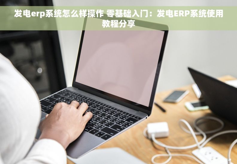 发电erp系统怎么样操作 零基础入门：发电ERP系统使用教程分享