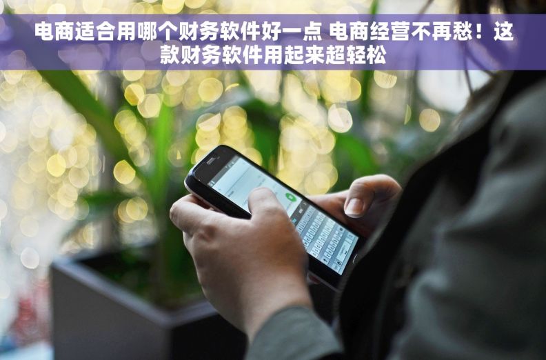 电商适合用哪个财务软件好一点 电商经营不再愁！这款财务软件用起来超轻松