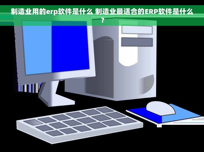 制造业用的erp软件是什么 制造业最适合的ERP软件是什么？