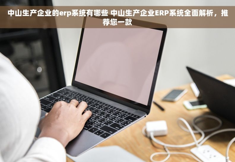 中山生产企业的erp系统有哪些 中山生产企业ERP系统全面解析，推荐您一款