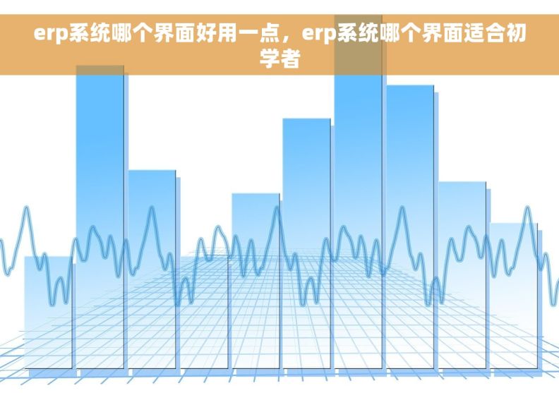 erp系统哪个界面好用一点，erp系统哪个界面适合初学者