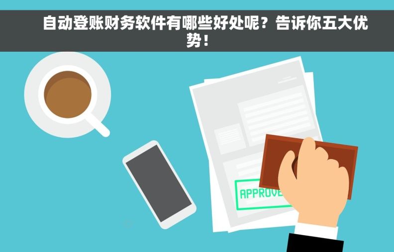     自动登账财务软件有哪些好处呢？告诉你五大优势！