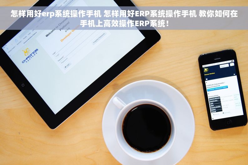 怎样用好erp系统操作手机 怎样用好ERP系统操作手机 教你如何在手机上高效操作ERP系统！