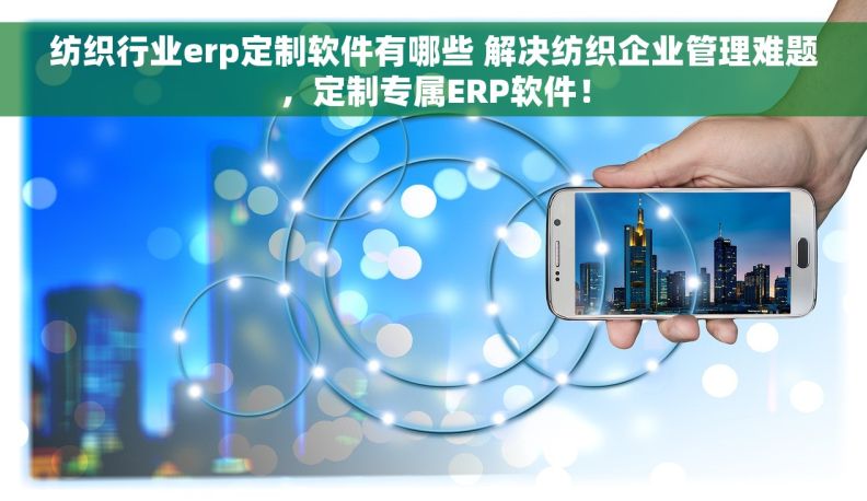 纺织行业erp定制软件有哪些 解决纺织企业管理难题，定制专属ERP软件！