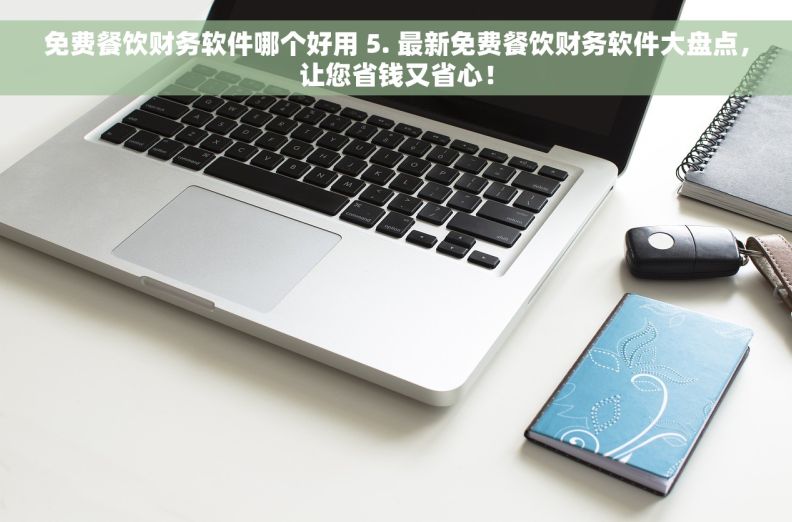 免费餐饮财务软件哪个好用 5. 最新免费餐饮财务软件大盘点，让您省钱又省心！
