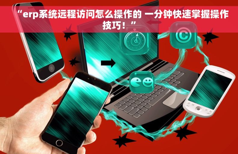 “erp系统远程访问怎么操作的 一分钟快速掌握操作技巧！”