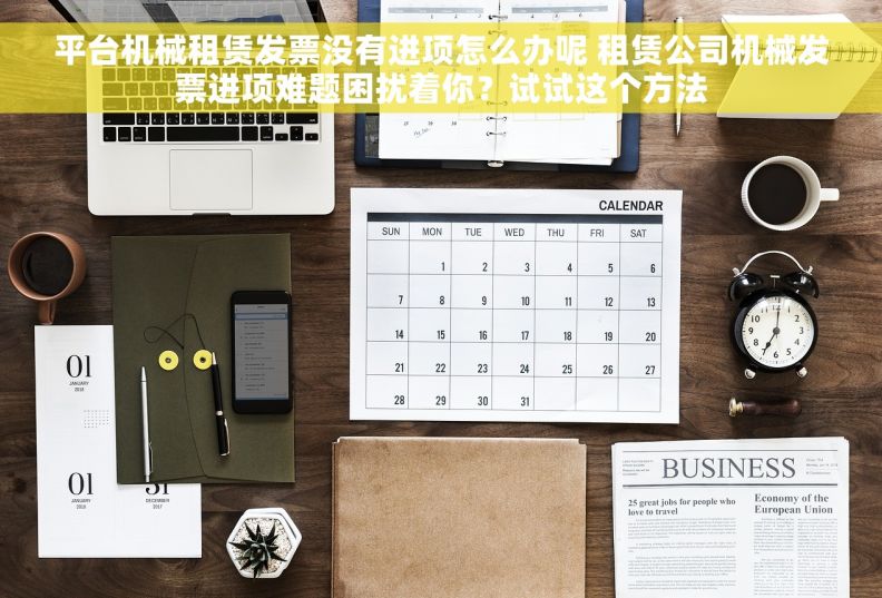 平台机械租赁发票没有进项怎么办呢 租赁公司机械发票进项难题困扰着你？试试这个方法