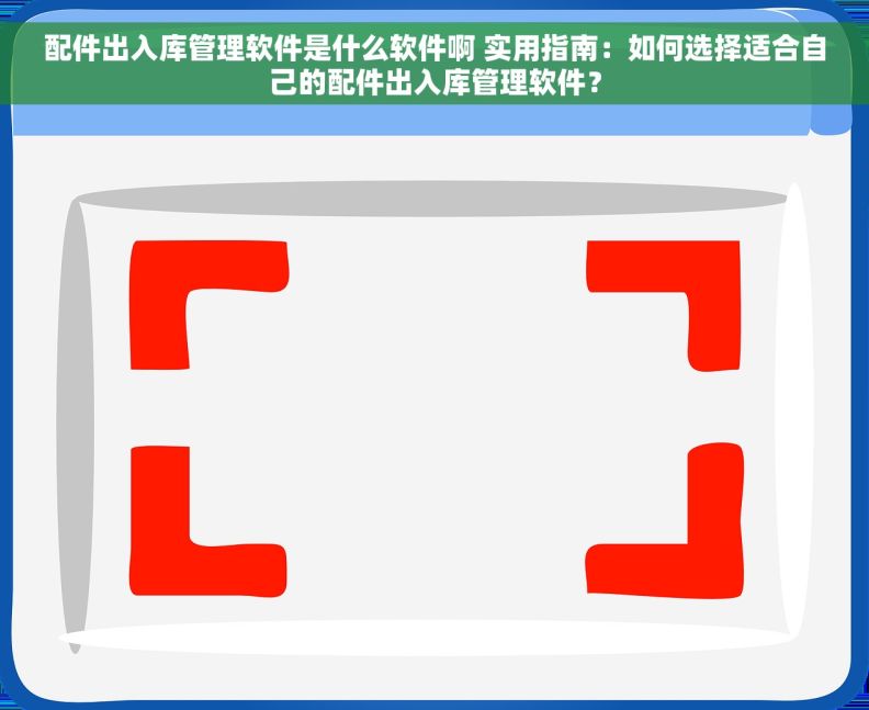 配件出入库管理软件是什么软件啊 实用指南：如何选择适合自己的配件出入库管理软件？