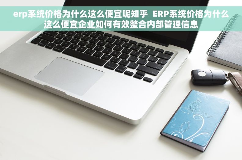 erp系统价格为什么这么便宜呢知乎  ERP系统价格为什么这么便宜企业如何有效整合内部管理信息