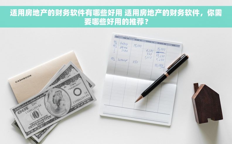 适用房地产的财务软件有哪些好用 适用房地产的财务软件，你需要哪些好用的推荐？
