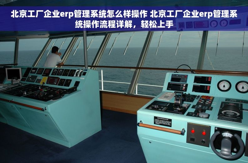 北京工厂企业erp管理系统怎么样操作 北京工厂企业erp管理系统操作流程详解，轻松上手