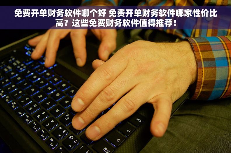免费开单财务软件哪个好 免费开单财务软件哪家性价比高？这些免费财务软件值得推荐！