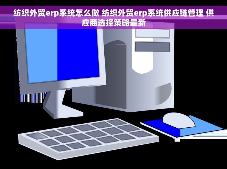 纺织外贸erp系统怎么做 纺织外贸erp系统供应链管理 供应商选择策略最新