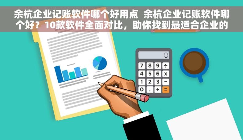 余杭企业记账软件哪个好用点  余杭企业记账软件哪个好？10款软件全面对比，助你找到最适合企业的工具