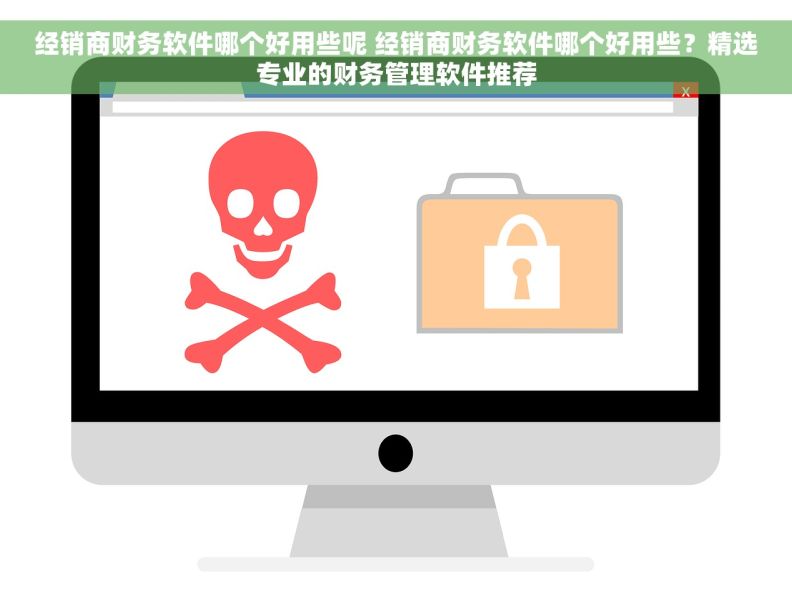 经销商财务软件哪个好用些呢 经销商财务软件哪个好用些？精选专业的财务管理软件推荐