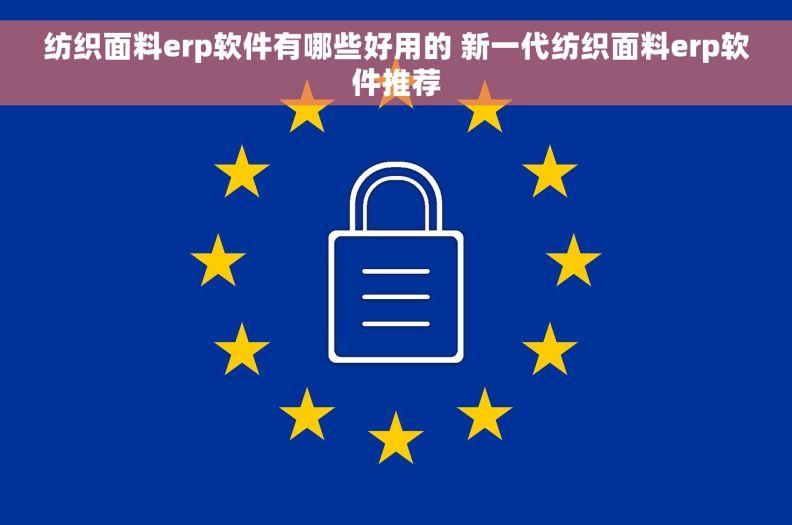 纺织面料erp软件有哪些好用的 新一代纺织面料erp软件推荐