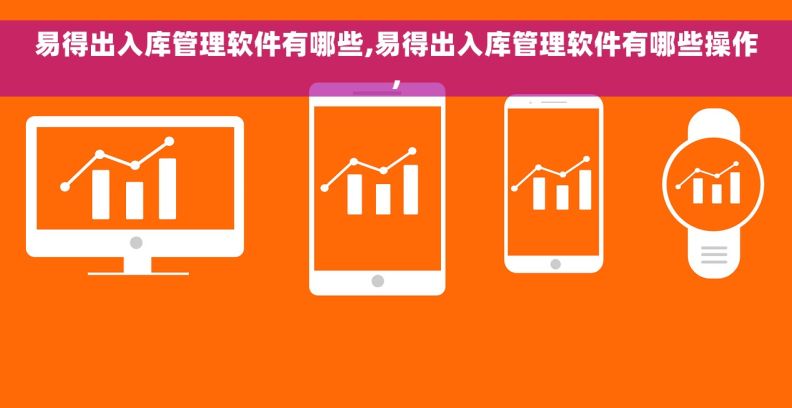 易得出入库管理软件有哪些,易得出入库管理软件有哪些操作,