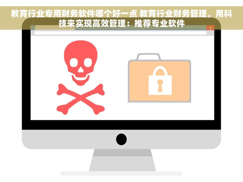 教育行业专用财务软件哪个好一点 教育行业财务管理，用科技来实现高效管理：推荐专业软件