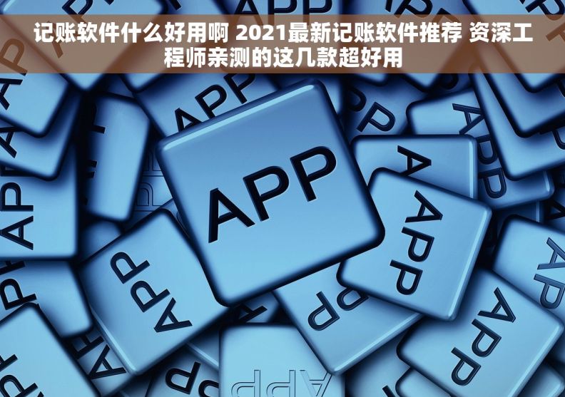 记账软件什么好用啊 2021最新记账软件推荐 资深工程师亲测的这几款超好用