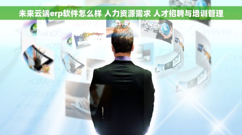 未来云端erp软件怎么样 人力资源需求 人才招聘与培训管理