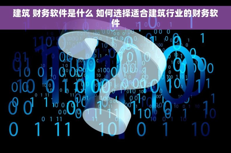 建筑 财务软件是什么 如何选择适合建筑行业的财务软件