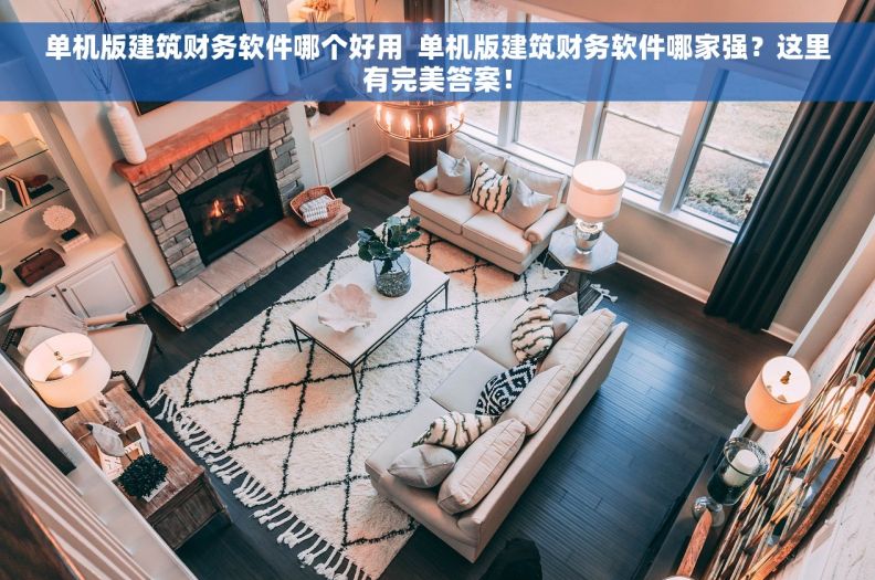 单机版建筑财务软件哪个好用  单机版建筑财务软件哪家强？这里有完美答案！